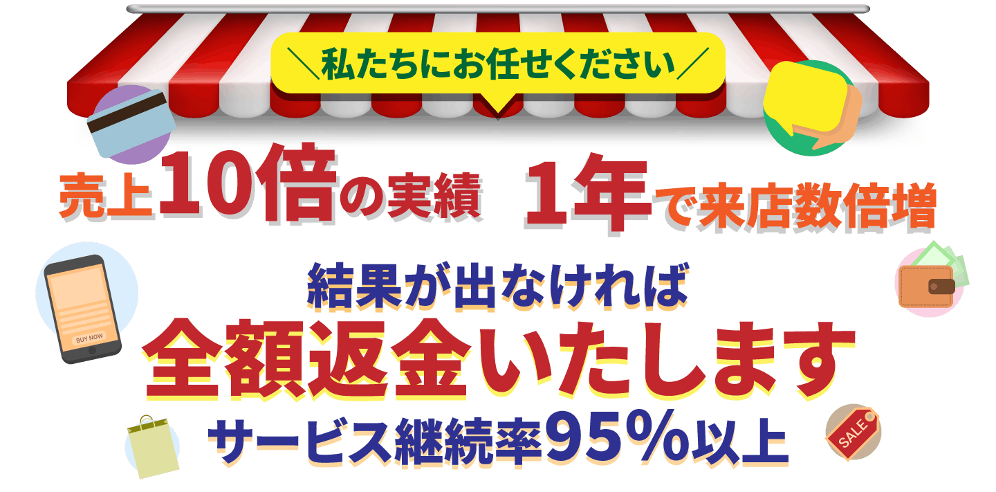 売上10倍の実績1年で来店数倍増結果が出なければ全額返金いたしますサービス継続率95％以上